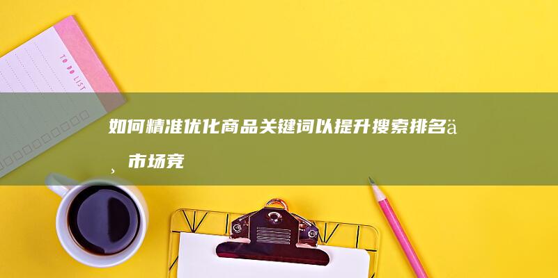 如何精准优化商品关键词以提升搜索排名与市场竞争力